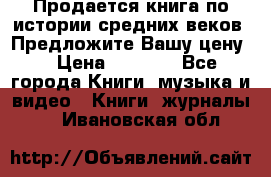 Продается книга по истории средних веков. Предложите Вашу цену! › Цена ­ 5 000 - Все города Книги, музыка и видео » Книги, журналы   . Ивановская обл.